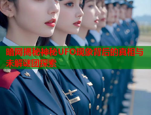 暗网揭秘神秘UFO现象背后的真相与未解谜团探索