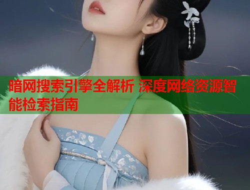 暗网搜索引擎全解析 深度网络资源智能检索指南