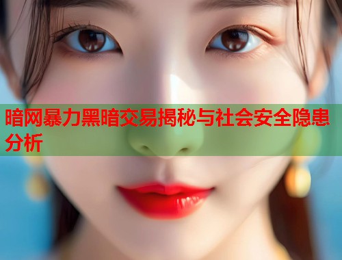暗网暴力黑暗交易揭秘与社会安全隐患分析