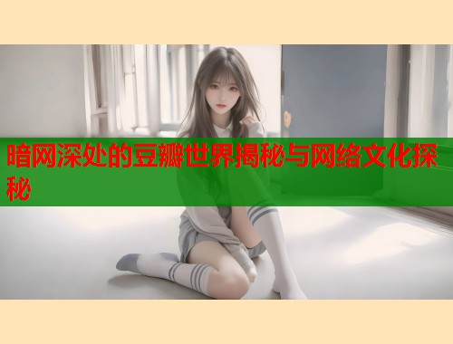 暗网深处的豆瓣世界揭秘与网络文化探秘