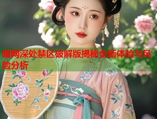 暗网深处禁区破解版揭秘全新体验与风险分析