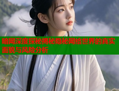 暗网深度探秘揭秘隐秘网络世界的真实面貌与风险分析
