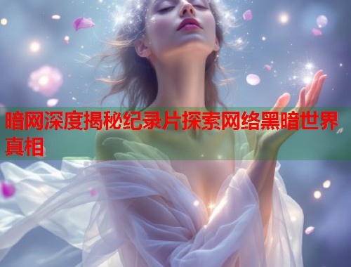 暗网深度揭秘纪录片探索网络黑暗世界真相
