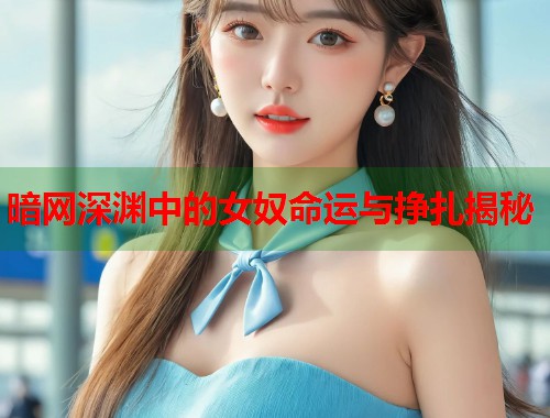 暗网深渊中的女奴命运与挣扎揭秘