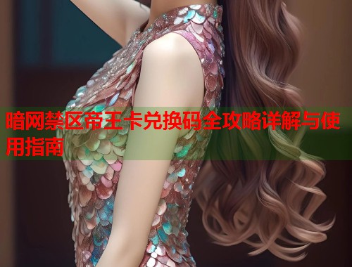 暗网禁区帝王卡兑换码全攻略详解与使用指南  第2张