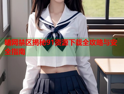 暗网禁区揭秘91资源下载全攻略与安全指南