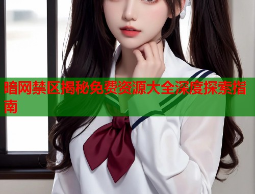 暗网禁区揭秘免费资源大全深度探索指南