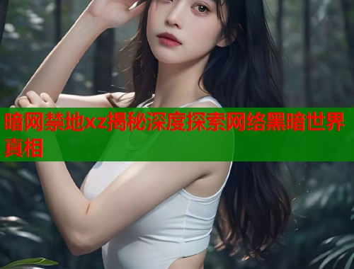 暗网禁地xz揭秘深度探索网络黑暗世界真相
