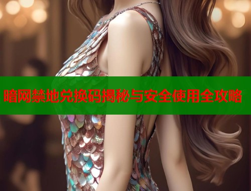 暗网禁地兑换码揭秘与安全使用全攻略