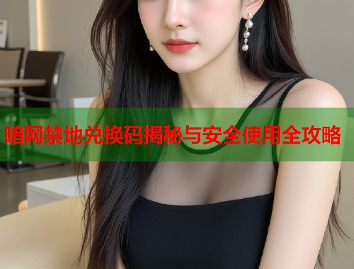 暗网禁地兑换码揭秘与安全使用全攻略  第2张