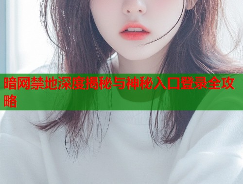 暗网禁地深度揭秘与神秘入口登录全攻略