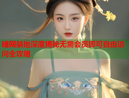 暗网禁地深度揭秘无需会员即可自由访问全攻略