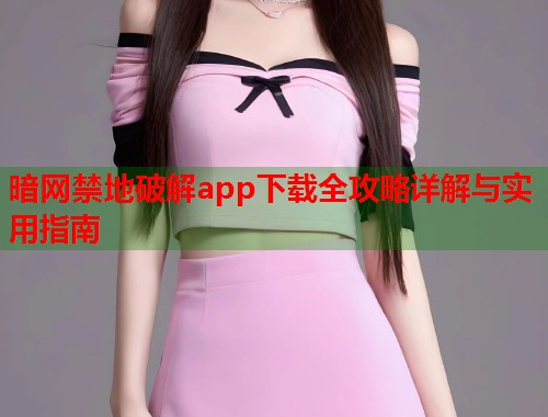 暗网禁地破解app下载全攻略详解与实用指南