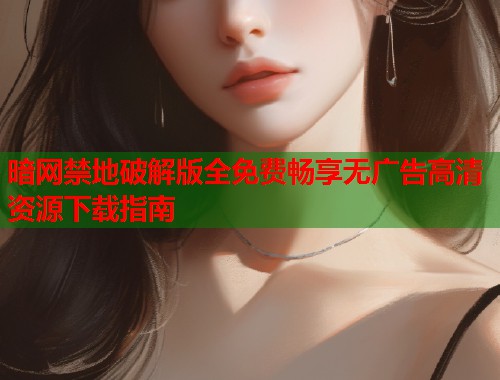 暗网禁地破解版全免费畅享无广告高清资源下载指南