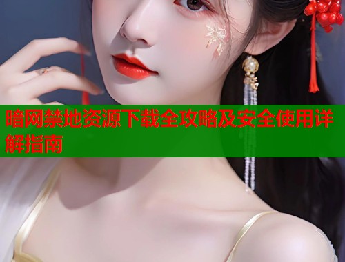 暗网禁地资源下载全攻略及安全使用详解指南