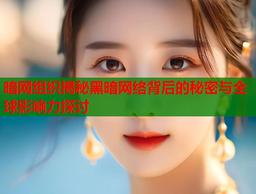 暗网组织揭秘黑暗网络背后的秘密与全球影响力探讨