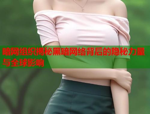 暗网组织揭秘黑暗网络背后的隐秘力量与全球影响
