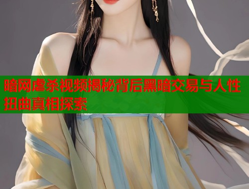 暗网虐杀视频揭秘背后黑暗交易与人性扭曲真相探索