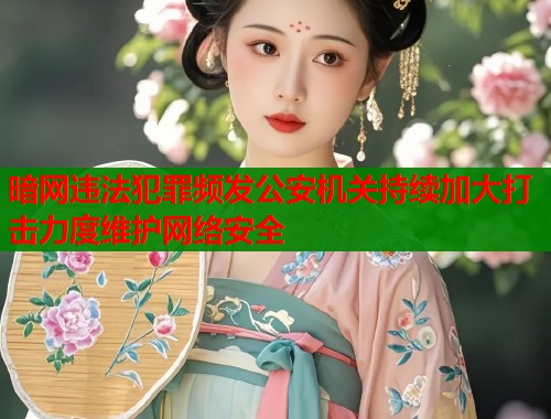 暗网违法犯罪频发公安机关持续加大打击力度维护网络安全