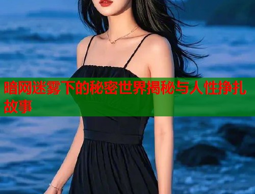 暗网迷雾下的秘密世界揭秘与人性挣扎故事