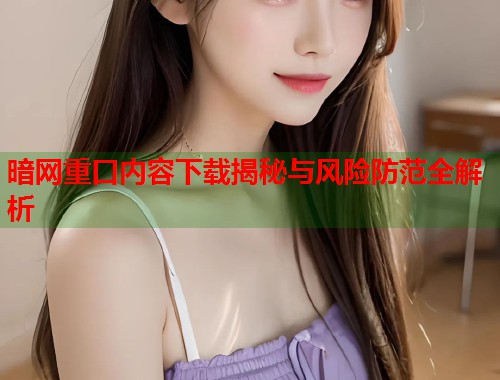 暗网重口内容下载揭秘与风险防范全解析