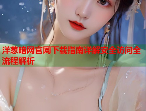 洋葱暗网官网下载指南详解安全访问全流程解析