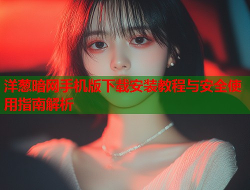 洋葱暗网手机版下载安装教程与安全使用指南解析