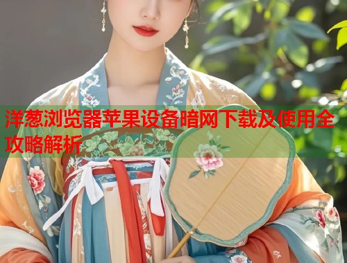 洋葱浏览器苹果设备暗网下载及使用全攻略解析
