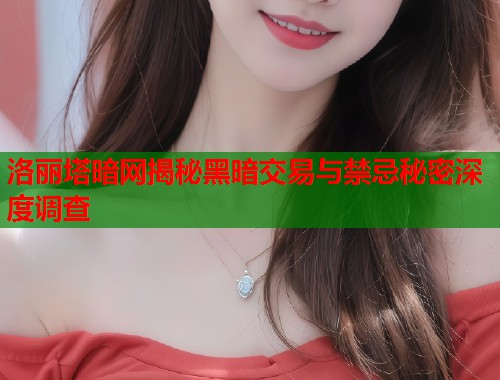 洛丽塔暗网揭秘黑暗交易与禁忌秘密深度调查