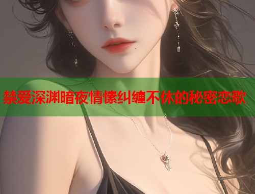 禁爱深渊暗夜情愫纠缠不休的秘密恋歌  第2张
