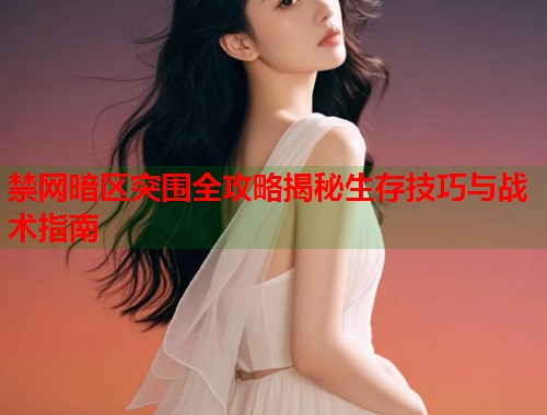 禁网暗区突围全攻略揭秘生存技巧与战术指南