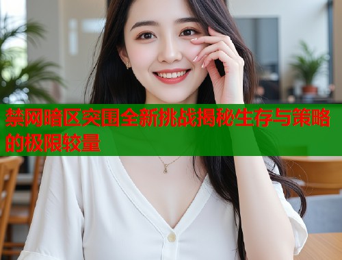 禁网暗区突围全新挑战揭秘生存与策略的极限较量