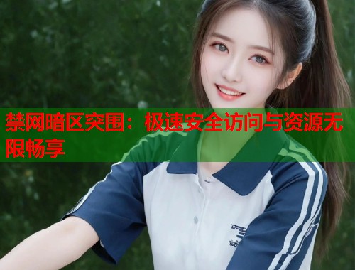 禁网暗区突围：极速安全访问与资源无限畅享