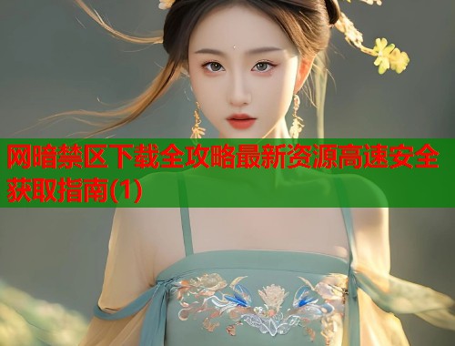 网暗禁区下载全攻略最新资源高速安全获取指南(1)
