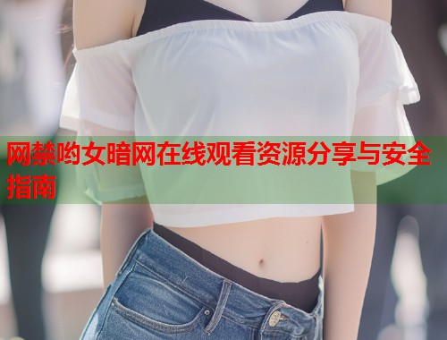 网禁哟女暗网在线观看资源分享与安全指南