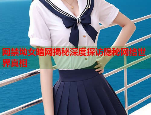 网禁坳女暗网揭秘深度探访隐秘网络世界真相