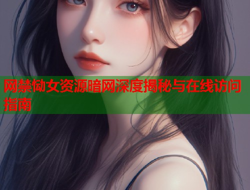 网禁恸女资源暗网深度揭秘与在线访问指南