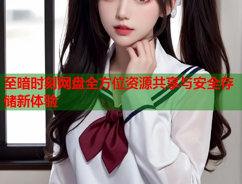 至暗时刻网盘全方位资源共享与安全存储新体验