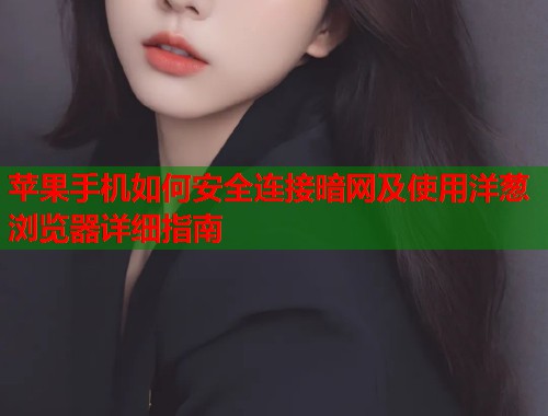 苹果手机如何安全连接暗网及使用洋葱浏览器详细指南