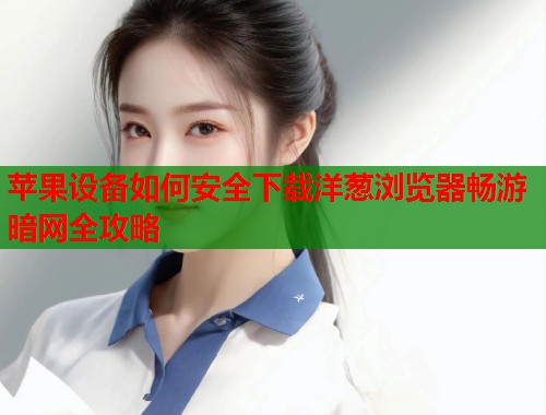 苹果设备如何安全下载洋葱浏览器畅游暗网全攻略