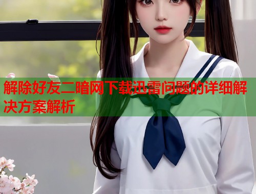解除好友二暗网下载迅雷问题的详细解决方案解析  第2张