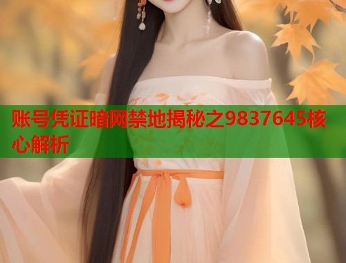 账号凭证暗网禁地揭秘之9837645核心解析  第2张