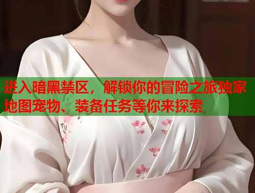 进入暗黑禁区，解锁你的冒险之旅独家地图宠物、装备任务等你来探索