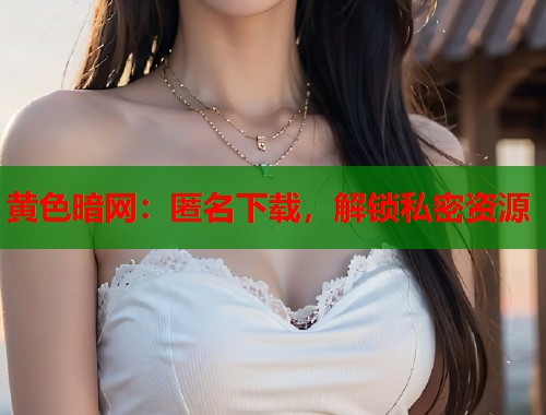 黄色暗网：匿名下载，解锁私密资源