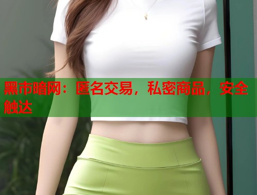 黑市暗网：匿名交易，私密商品，安全触达